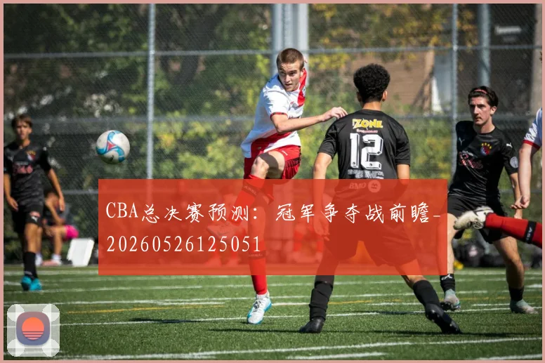 CBA总决赛预测:冠军争夺战前瞻_20260526125051