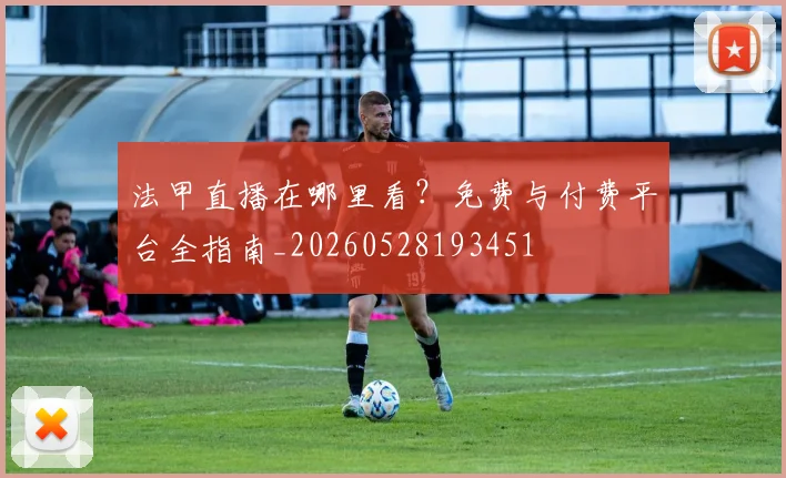 法甲直播在哪里看？免费与付费平台全指南_20260528193451