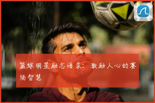 篮球明星励志语录:激励人心的赛场智慧