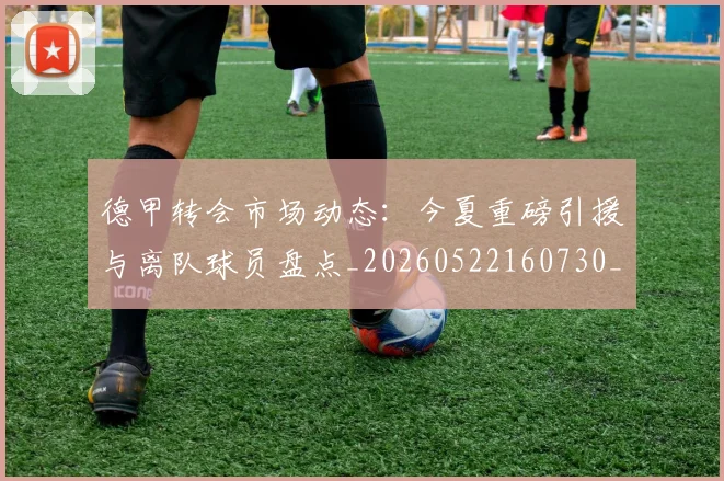 德甲转会市场动态:今夏重磅引援与离队球员盘点_20260522160730_20260609191803