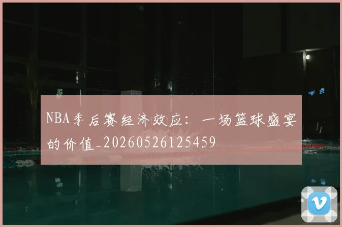 NBA季后赛经济效应:一场篮球盛宴的价值_20260526125459