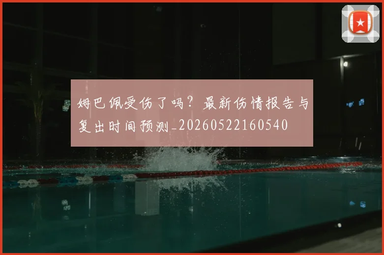 姆巴佩受伤了吗？最新伤情报告与复出时间预测_20260522160540