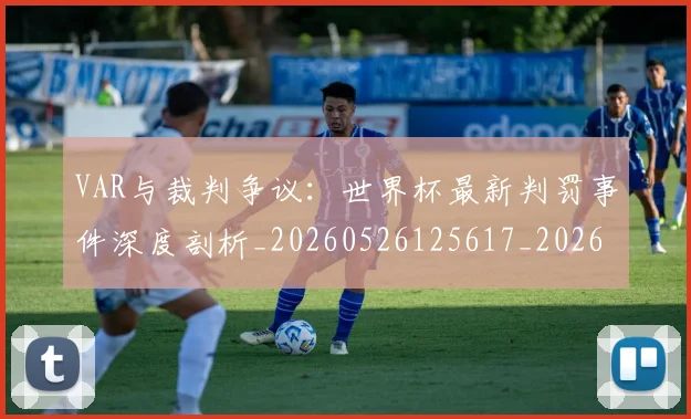 VAR与裁判争议:世界杯最新判罚事件深度剖析_20260526125617_20260607160444