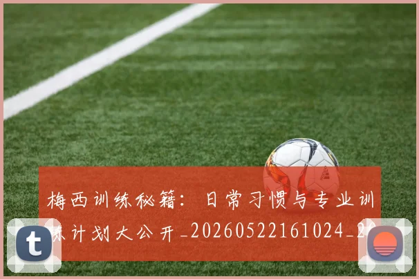 梅西训练秘籍:日常习惯与专业训练计划大公开_20260522161024_20260609223418