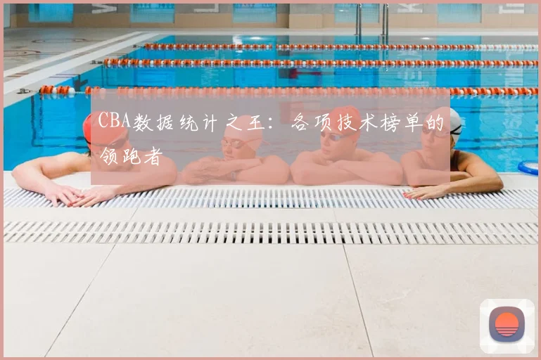 CBA数据统计之王:各项技术榜单的领跑者