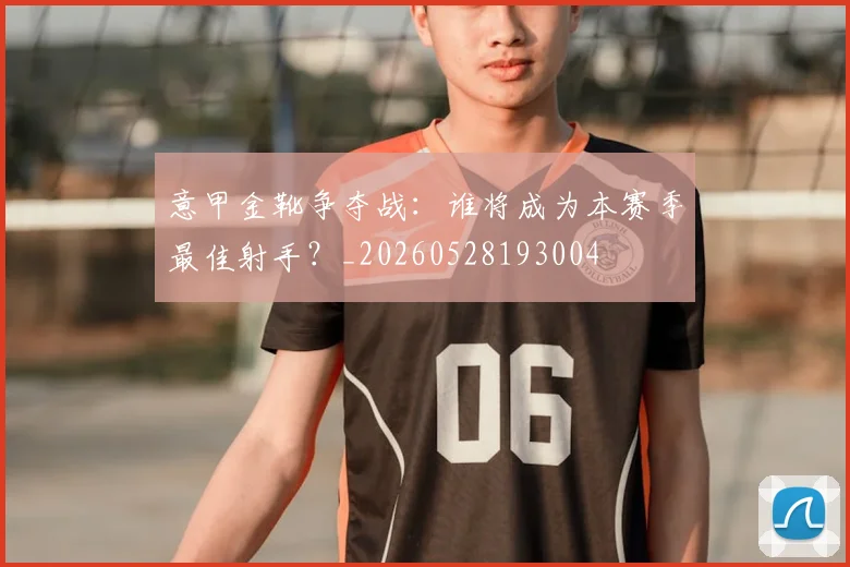 意甲金靴争夺战：谁将成为本赛季最佳射手？_20260528193004