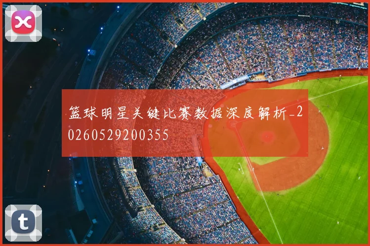 篮球明星关键比赛数据深度解析_20260529200355