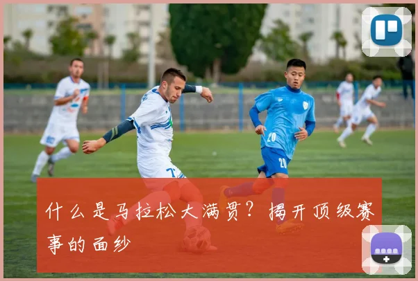 什么是马拉松大满贯?揭开顶级赛事的面纱