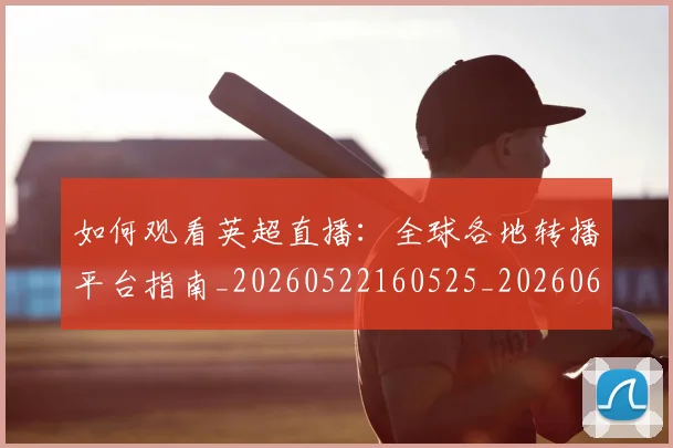 如何观看英超直播:全球各地转播平台指南_20260522160525_20260609161307