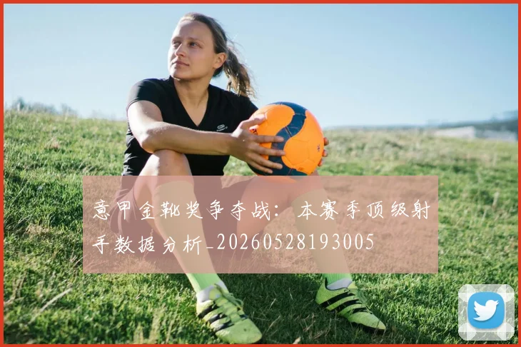 意甲金靴奖争夺战：本赛季顶级射手数据分析_20260528193005