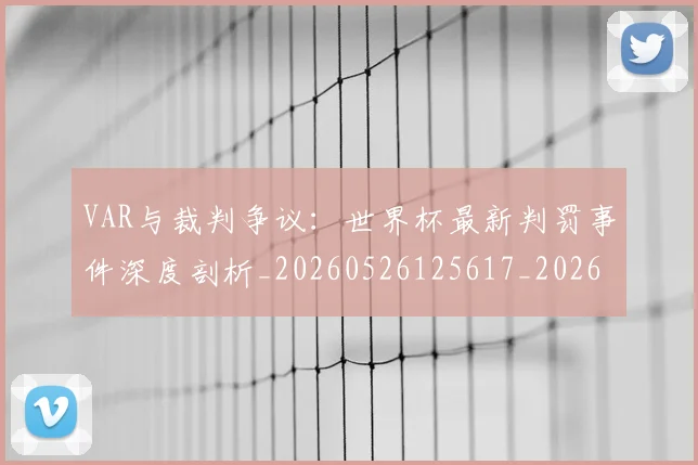VAR与裁判争议:世界杯最新判罚事件深度剖析_20260526125617_20260607160444