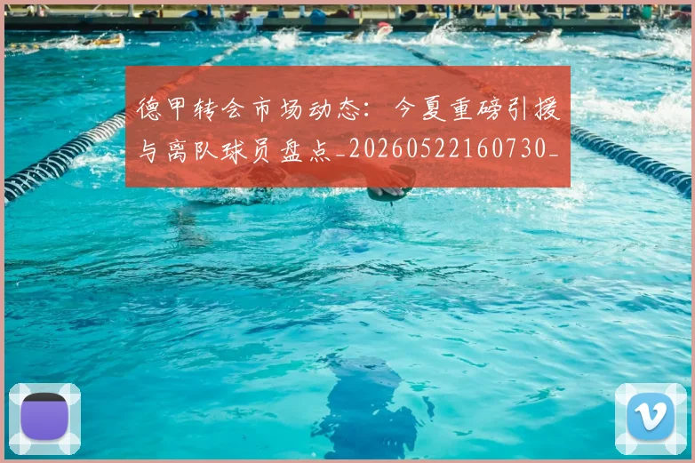德甲转会市场动态:今夏重磅引援与离队球员盘点_20260522160730_20260609191803
