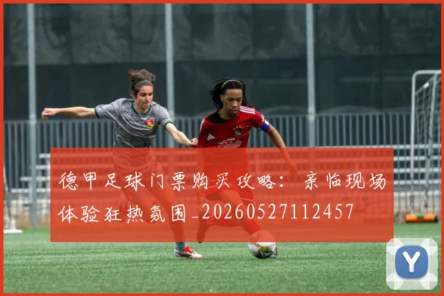 德甲足球门票购买攻略:亲临现场体验狂热氛围_20260527112457
