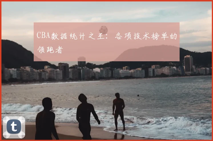 CBA数据统计之王:各项技术榜单的领跑者