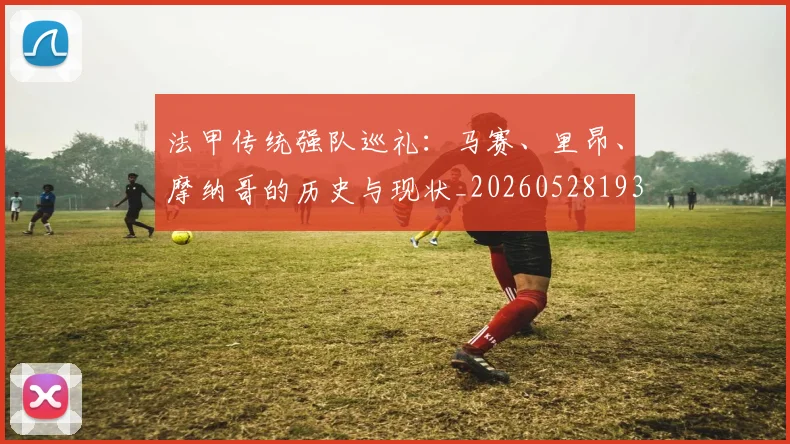 法甲传统强队巡礼:马赛、里昂、摩纳哥的历史与现状_20260528193420