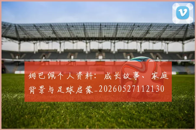 姆巴佩个人资料：成长故事、家庭背景与足球启蒙_20260527112130