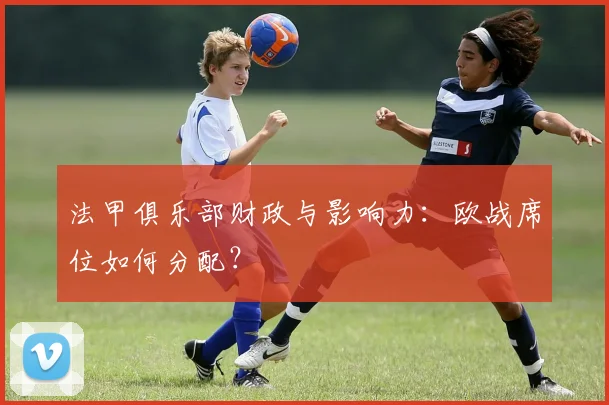 法甲俱乐部财政与影响力:欧战席位如何分配?