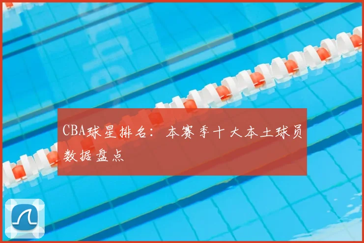 CBA球星排名:本赛季十大本土球员数据盘点