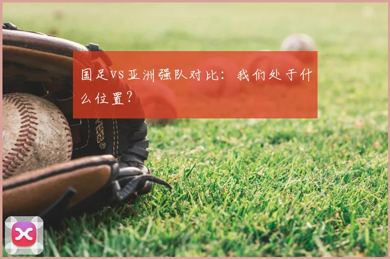 国足vs亚洲强队对比:我们处于什么位置?