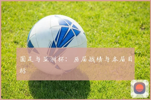 国足与亚洲杯:历届战绩与本届目标