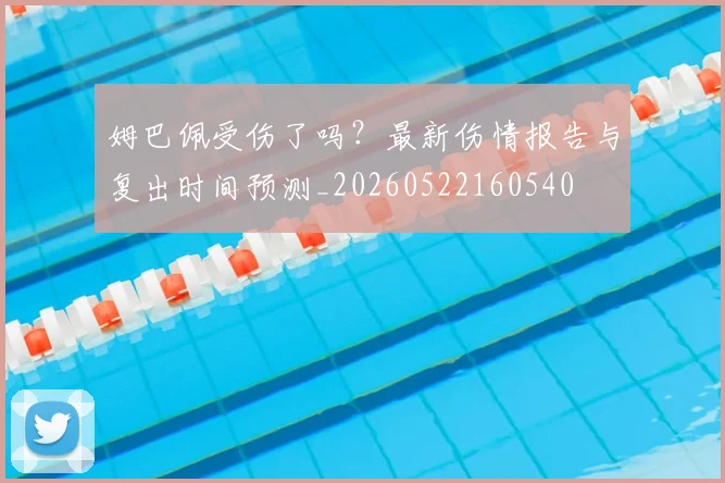 姆巴佩受伤了吗？最新伤情报告与复出时间预测_20260522160540