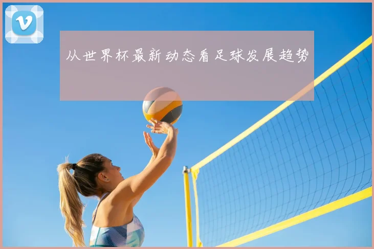 从世界杯最新动态看足球发展趋势